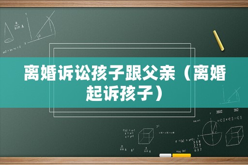 離婚訴訟孩子跟父親（離婚起訴孩子）