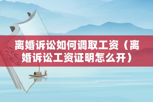 離婚訴訟如何調(diào)取工資（離婚訴訟工資證明怎么開）