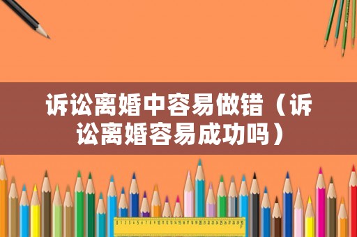 訴訟離婚中容易做錯（訴訟離婚容易成功嗎）
