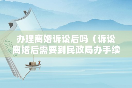辦理離婚訴訟后嗎（訴訟離婚后需要到民政局辦手續嗎）