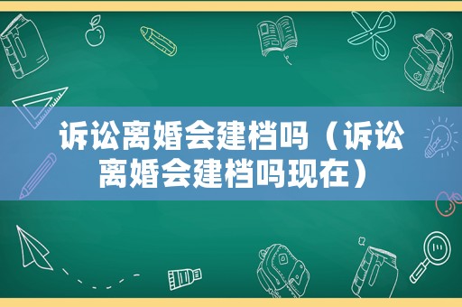 訴訟離婚會(huì)建檔嗎（訴訟離婚會(huì)建檔嗎現(xiàn)在）