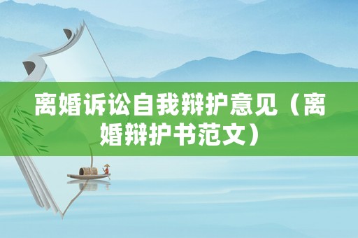 離婚訴訟自我辯護意見（離婚辯護書范文）