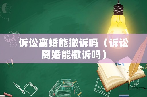 訴訟離婚能撤訴嗎（訴訟離婚能撤訴嗎）