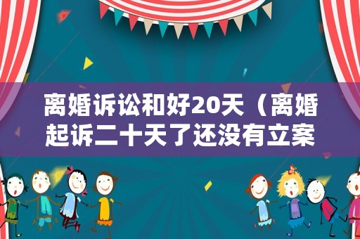 離婚訴訟和好20天（離婚起訴二十天了還沒有立案）