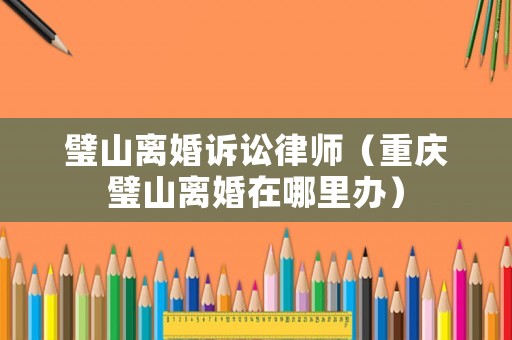 璧山離婚訴訟律師（重慶璧山離婚在哪里辦）