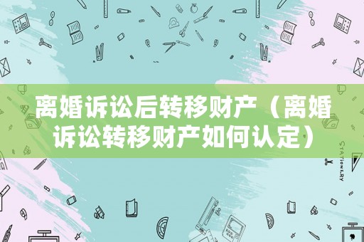 離婚訴訟后轉移財產（離婚訴訟轉移財產如何認定）