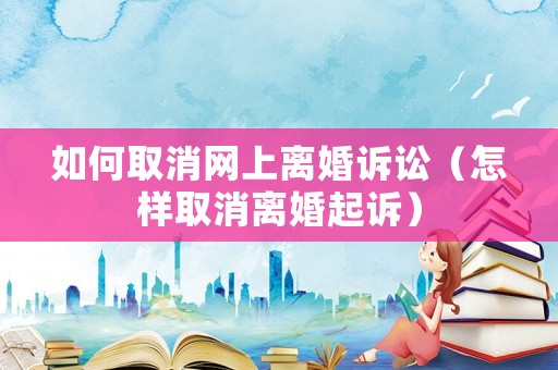 如何取消網上離婚訴訟（怎樣取消離婚起訴）