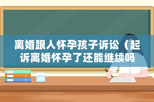 離婚跟人懷孕孩子訴訟（起訴離婚懷孕了還能繼續嗎）