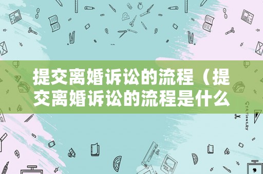提交離婚訴訟的流程（提交離婚訴訟的流程是什么）