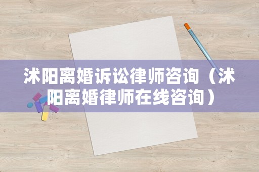 沭陽離婚訴訟律師咨詢（沭陽離婚律師在線咨詢）