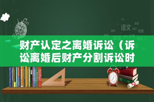 財產認定之離婚訴訟（訴訟離婚后財產分割訴訟時效）