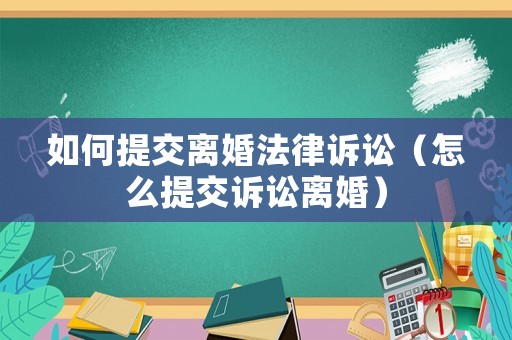 如何提交離婚法律訴訟（怎么提交訴訟離婚）