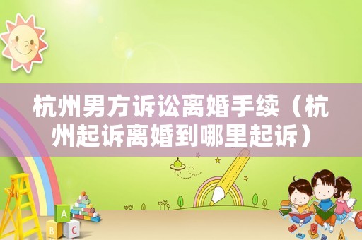 杭州男方訴訟離婚手續(xù)（杭州起訴離婚到哪里起訴）