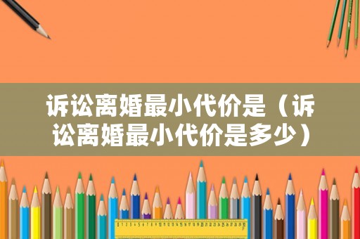 訴訟離婚最小代價是（訴訟離婚最小代價是多少）