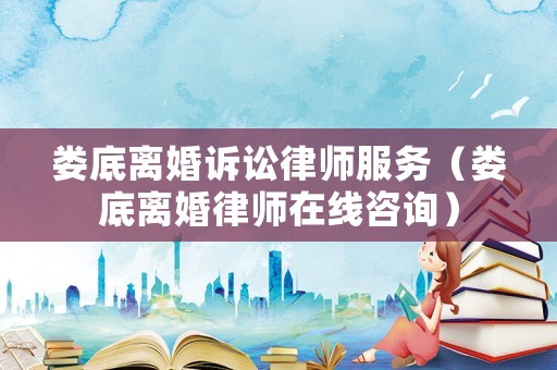 婁底離婚訴訟律師服務（婁底離婚律師在線咨詢）
