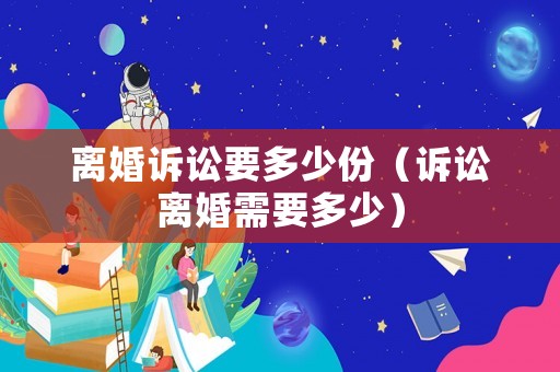 離婚訴訟要多少份（訴訟離婚需要多少）