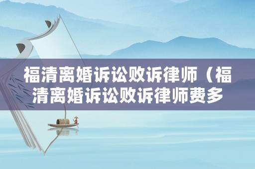 福清離婚訴訟敗訴律師（福清離婚訴訟敗訴律師費多少錢）