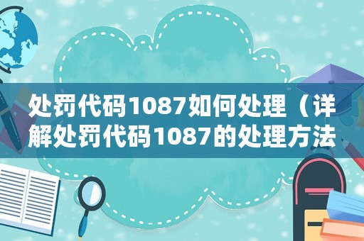 處罰代碼1087如何處理（詳解處罰代碼1087的處理方法）