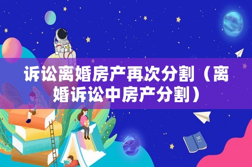 訴訟離婚房產再次分割（離婚訴訟中房產分割）