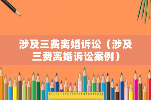 涉及三費離婚訴訟（涉及三費離婚訴訟案例）