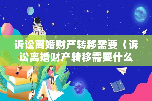 訴訟離婚財產(chǎn)轉移需要（訴訟離婚財產(chǎn)轉移需要什么手續(xù)）