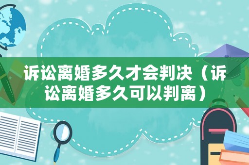 訴訟離婚多久才會判決（訴訟離婚多久可以判離）