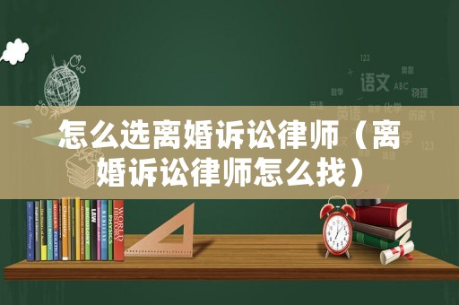 怎么選離婚訴訟律師（離婚訴訟律師怎么找）