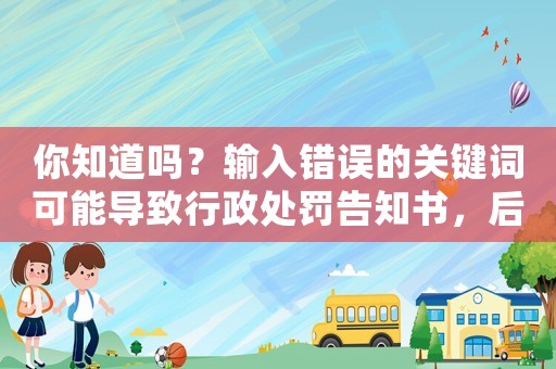 你知道嗎？輸入錯誤的關鍵詞可能導致行政處罰告知書，后果嚴重