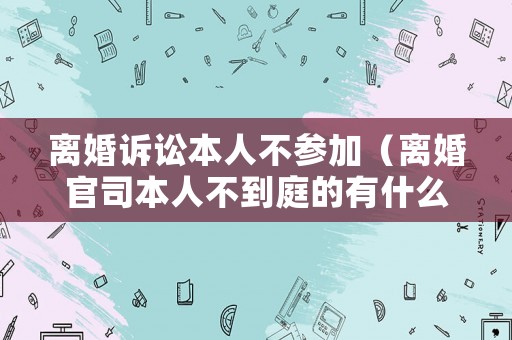 離婚訴訟本人不參加（離婚官司本人不到庭的有什么后果?）