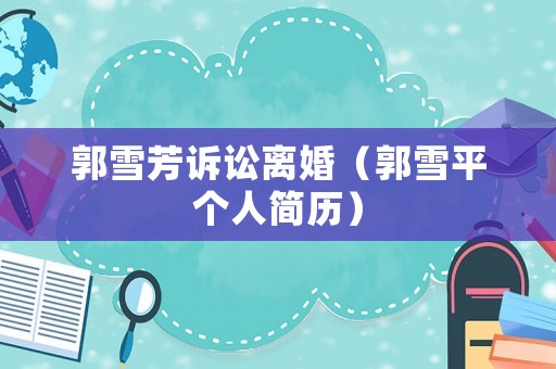郭雪芳訴訟離婚（郭雪平個人簡歷）