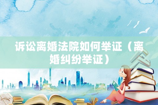 訴訟離婚法院如何舉證（離婚糾紛舉證）