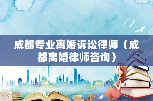 成都專業(yè)離婚訴訟律師（成都離婚律師咨詢）