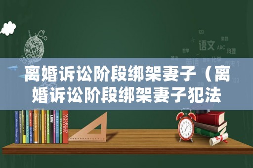 離婚訴訟階段綁架妻子（離婚訴訟階段綁架妻子犯法嗎）