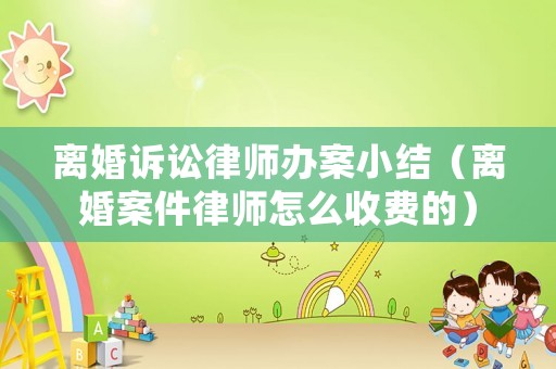 離婚訴訟律師辦案小結（離婚案件律師怎么收費的）