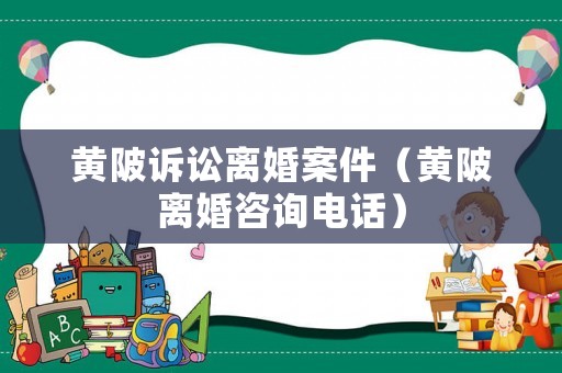 黃陂訴訟離婚案件（黃陂離婚咨詢電話）