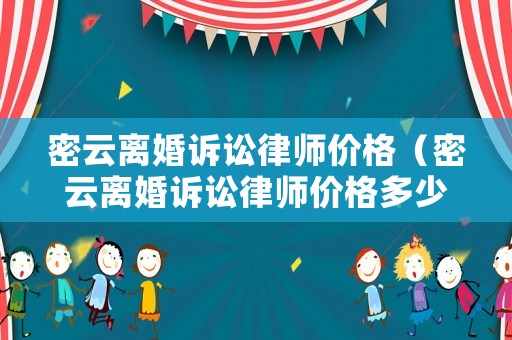 密云離婚訴訟律師價(jià)格（密云離婚訴訟律師價(jià)格多少錢）