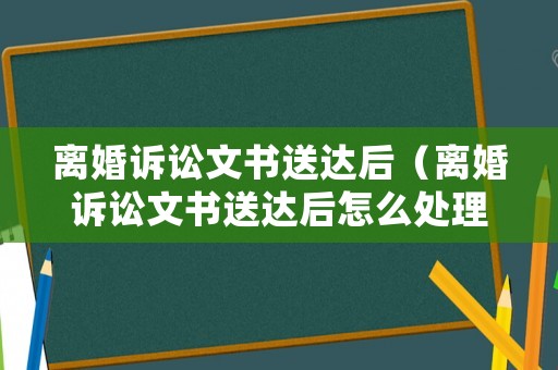 離婚訴訟文書送達(dá)后（離婚訴訟文書送達(dá)后怎么處理）