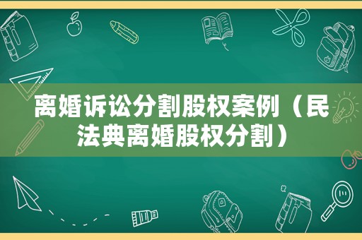 離婚訴訟分割股權(quán)案例（民法典離婚股權(quán)分割）