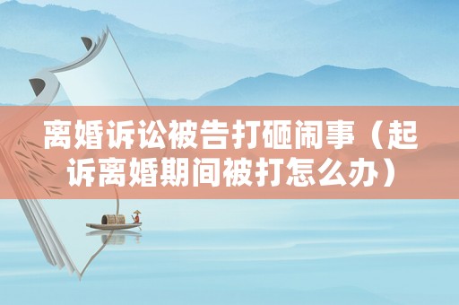離婚訴訟被告打砸鬧事（起訴離婚期間被打怎么辦）