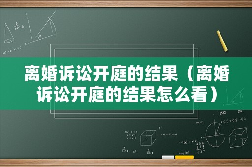 離婚訴訟開庭的結(jié)果（離婚訴訟開庭的結(jié)果怎么看）