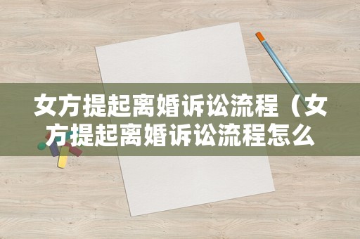 女方提起離婚訴訟流程（女方提起離婚訴訟流程怎么寫）