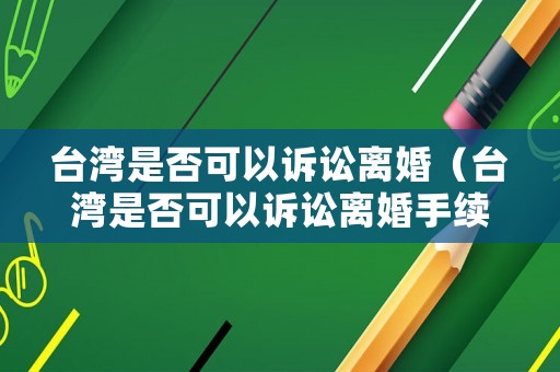 臺灣是否可以訴訟離婚（臺灣是否可以訴訟離婚手續）