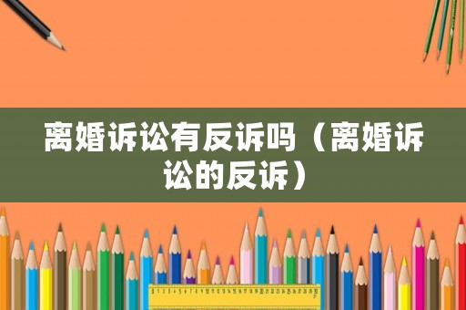 離婚訴訟有反訴嗎（離婚訴訟的反訴）