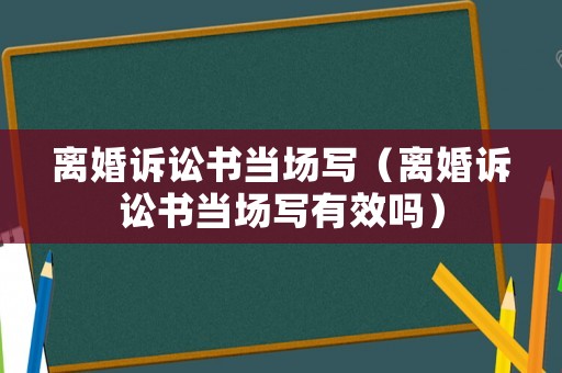 離婚訴訟書當(dāng)場寫（離婚訴訟書當(dāng)場寫有效嗎）