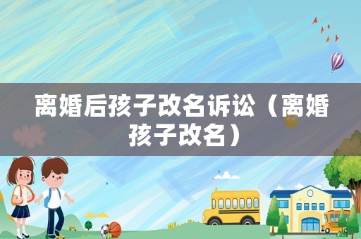 離婚后孩子改名訴訟（離婚 孩子改名）