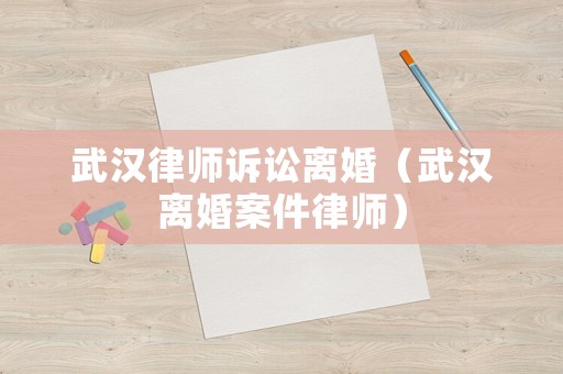 武漢律師訴訟離婚（武漢離婚案件律師）