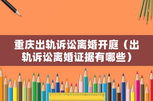 重慶出軌訴訟離婚開庭（出軌訴訟離婚證據(jù)有哪些）