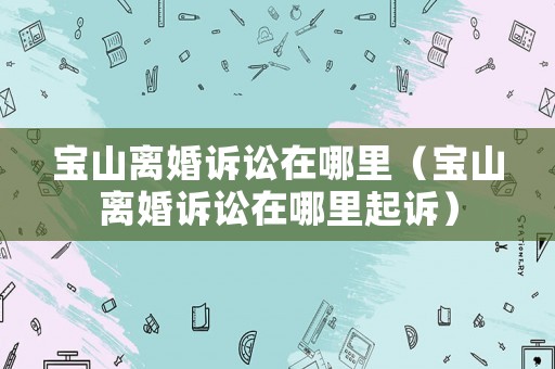 寶山離婚訴訟在哪里（寶山離婚訴訟在哪里起訴）