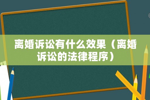 離婚訴訟有什么效果（離婚訴訟的法律程序）