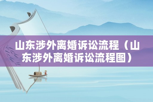 山東涉外離婚訴訟流程（山東涉外離婚訴訟流程圖）